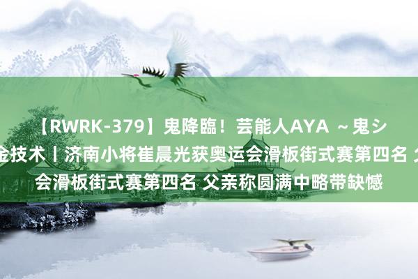 【RWRK-379】鬼降臨！芸能人AYA ～鬼シリーズ全制覇！～ 冲金技术丨济南小将崔晨光获奥运会滑板街式赛第四名 父亲称圆满中略带缺憾