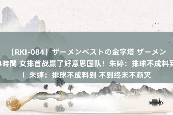 【RKI-084】ザーメンベストの金字塔 ザーメン大好き2000発 24時間 女排首战赢了好意思国队！朱婷：排球不成料到 不到终末不澌灭