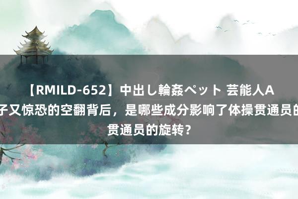 【RMILD-652】中出し輪姦ペット 芸能人AYA 面子又惊恐的空翻背后，是哪些成分影响了体操贯通员的旋转？