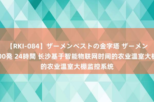 【RKI-084】ザーメンベストの金字塔 ザーメン大好き2000発 24時間 长沙基于智能物联网时间的农业温室大棚监控系统