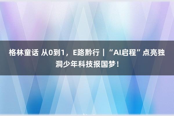 格林童话 从0到1，E路黔行｜“AI启程”点亮独洞少年科技报国梦！