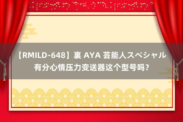 【RMILD-648】裏 AYA 芸能人スペシャル 有分心情压力变送器这个型号吗？