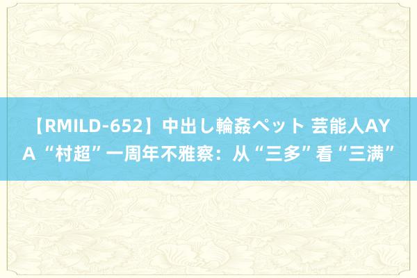 【RMILD-652】中出し輪姦ペット 芸能人AYA “村超”一周年不雅察：从“三多”看“三满”