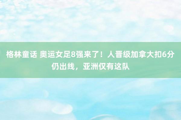 格林童话 奥运女足8强来了！人晋级加拿大扣6分仍出线，亚洲仅有这队