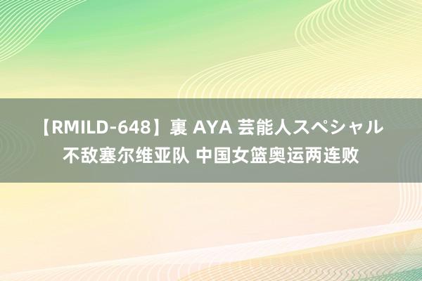 【RMILD-648】裏 AYA 芸能人スペシャル 不敌塞尔维亚队 中国女篮奥运两连败