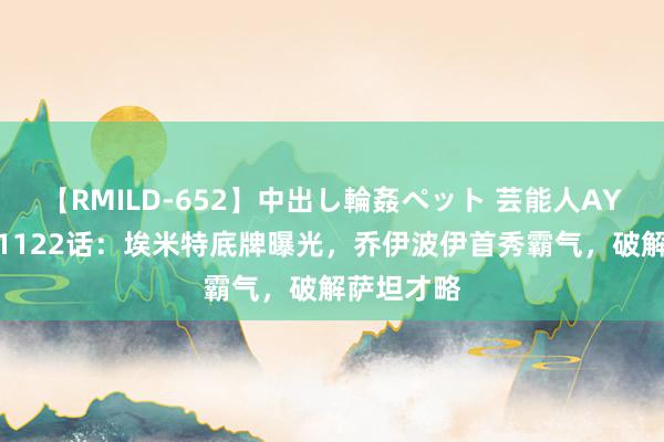 【RMILD-652】中出し輪姦ペット 芸能人AYA 海贼王1122话：埃米特底牌曝光，乔伊波伊首秀霸气，破解萨坦才略