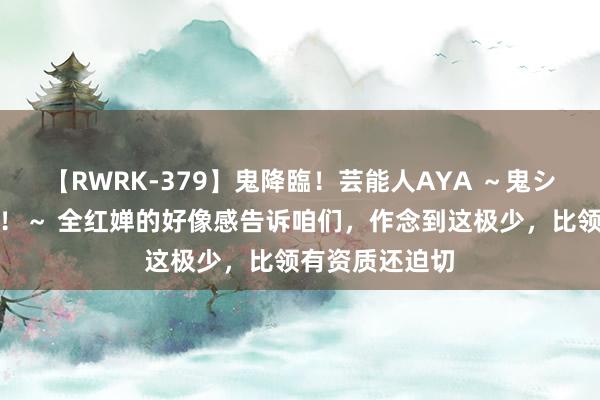 【RWRK-379】鬼降臨！芸能人AYA ～鬼シリーズ全制覇！～ 全红婵的好像感告诉咱们，作念到这极少，比领有资质还迫切