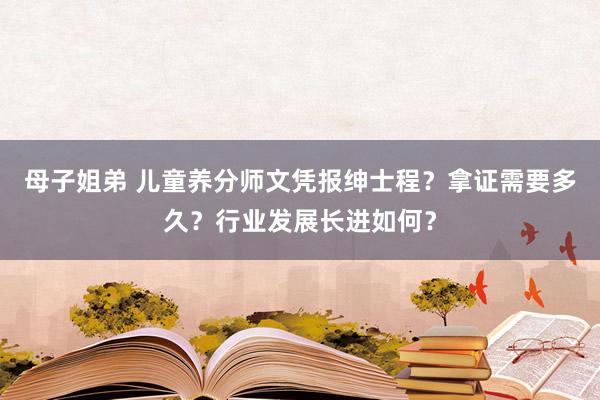 母子姐弟 儿童养分师文凭报绅士程？拿证需要多久？行业发展长进如何？