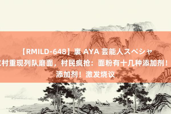 【RMILD-648】裏 AYA 芸能人スペシャル 河北农村重现列队磨面，村民疯抢：面粉有十几种添加剂！激发烧议