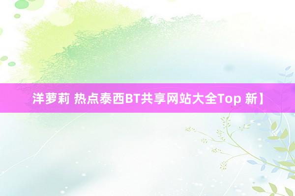 洋萝莉 热点泰西BT共享网站大全Top 新】