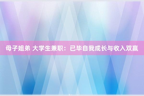 母子姐弟 大学生兼职：已毕自我成长与收入双赢