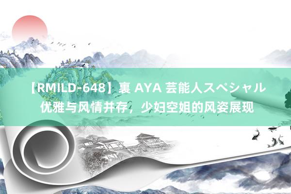 【RMILD-648】裏 AYA 芸能人スペシャル 优雅与风情并存，少妇空姐的风姿展现