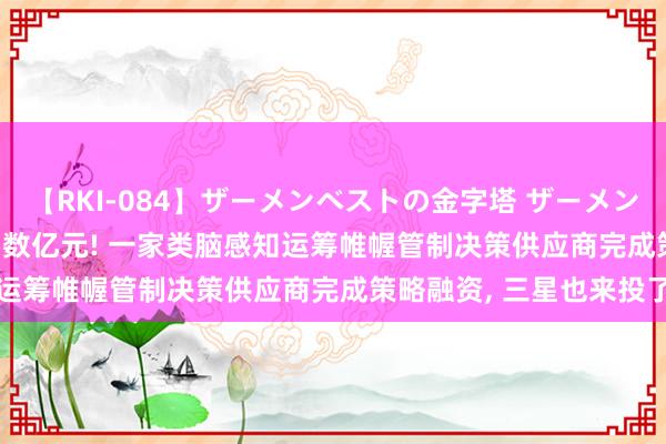 【RKI-084】ザーメンベストの金字塔 ザーメン大好き2000発 24時間 数亿元! 一家类脑感知运筹帷幄管制决策供应商完成策略融资， 三星也来投了