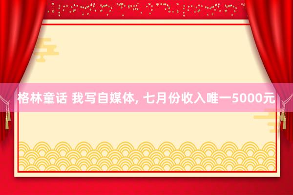 格林童话 我写自媒体， 七月份收入唯一5000元