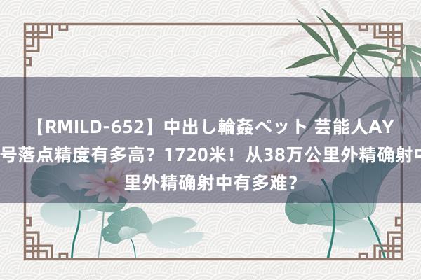 【RMILD-652】中出し輪姦ペット 芸能人AYA 嫦娥六号落点精度有多高？1720米！从38万公里外精确射中有多难？