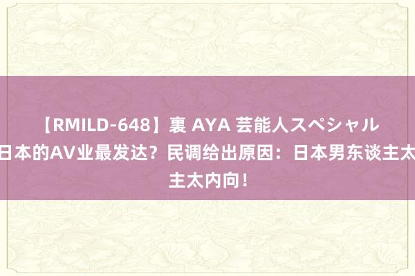 【RMILD-648】裏 AYA 芸能人スペシャル 为何日本的AV业最发达？民调给出原因：日本男东谈主太内向！