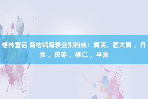 格林童话 肾枯竭肾衰合剂构成：黄芪，酒大黄 ，丹参 ，茯苓 ，桃仁 ，半夏