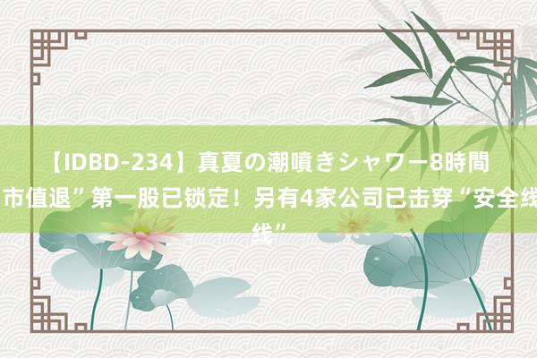 【IDBD-234】真夏の潮噴きシャワー8時間 “市值退”第一股已锁定！另有4家公司已击穿“安全线”