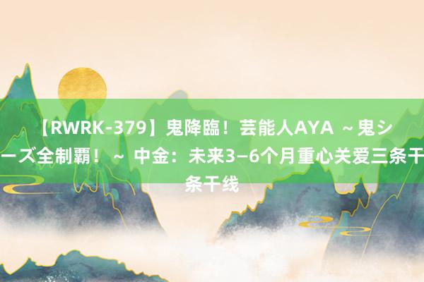 【RWRK-379】鬼降臨！芸能人AYA ～鬼シリーズ全制覇！～ 中金：未来3—6个月重心关爱三条干线