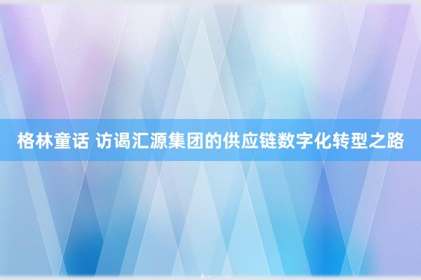 格林童话 访谒汇源集团的供应链数字化转型之路