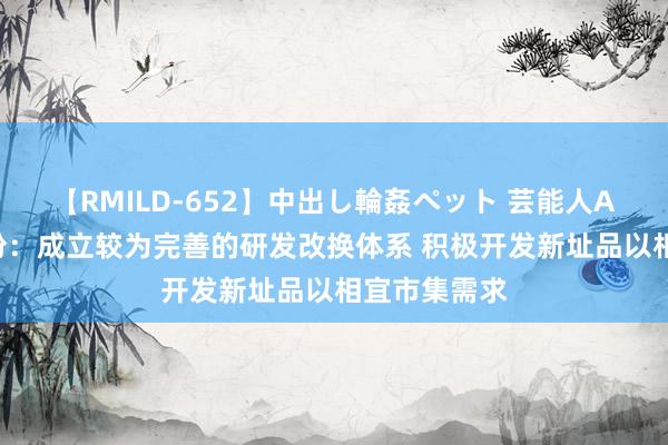 【RMILD-652】中出し輪姦ペット 芸能人AYA 路斯股份：成立较为完善的研发改换体系 积极开发新址品以相宜市集需求