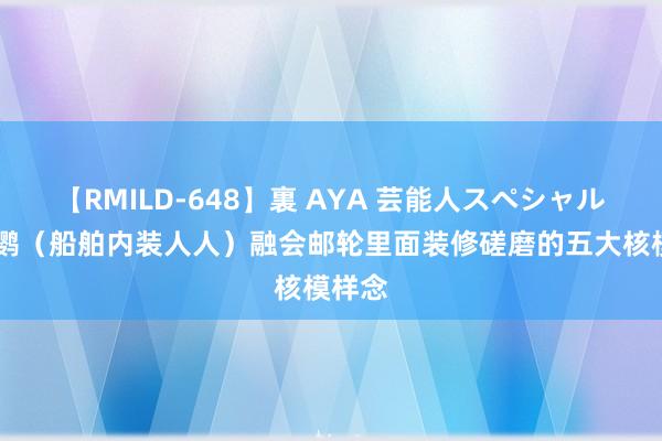 【RMILD-648】裏 AYA 芸能人スペシャル 谭健鹦（船舶内装人人）融会邮轮里面装修磋磨的五大核模样念