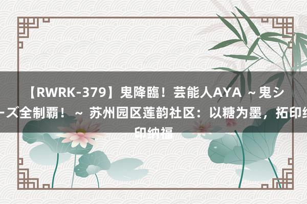 【RWRK-379】鬼降臨！芸能人AYA ～鬼シリーズ全制覇！～ 苏州园区莲韵社区：以糖为墨，拓印纳福