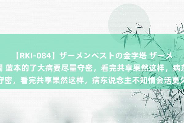 【RKI-084】ザーメンベストの金字塔 ザーメン大好き2000発 24時間 蓝本的了大病要尽量守密，看完共享果然这样，病东说念主不知情会活更久