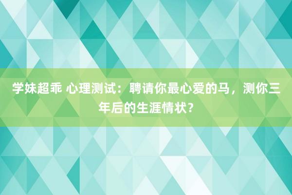 学妹超乖 心理测试：聘请你最心爱的马，测你三年后的生涯情状？