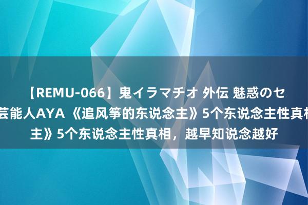 【REMU-066】鬼イラマチオ 外伝 魅惑のセクシーイラマチオ 芸能人AYA 《追风筝的东说念主》5个东说念主性真相，越早知说念越好