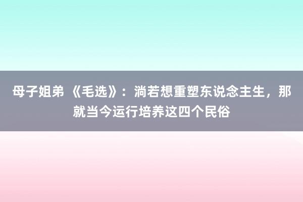 母子姐弟 《毛选》：淌若想重塑东说念主生，那就当今运行培养这四个民俗