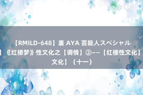 【RMILD-648】裏 AYA 芸能人スペシャル 【原创】《红楼梦》性文化之【调情】②——【红楼性文化】（十一）