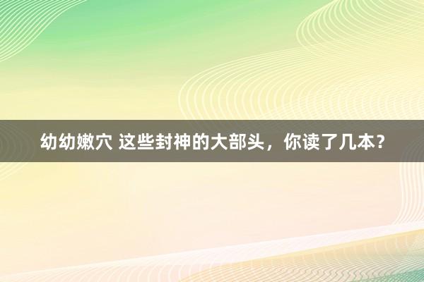 幼幼嫩穴 这些封神的大部头，你读了几本？