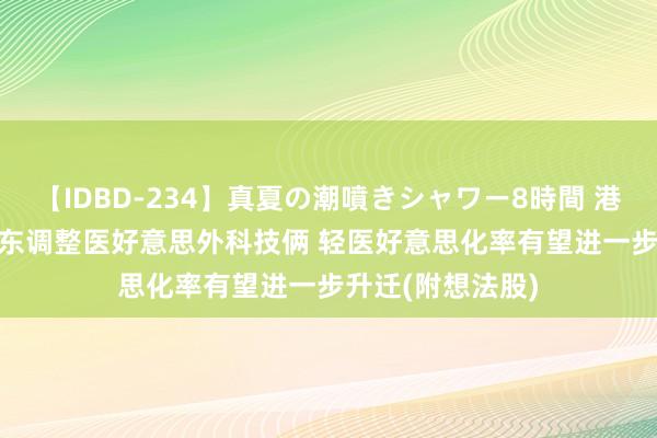 【IDBD-234】真夏の潮噴きシャワー8時間 港股想法跟踪 | 广东调整医好意思外科技俩 轻医好意思化率有望进一步升迁(附想法股)