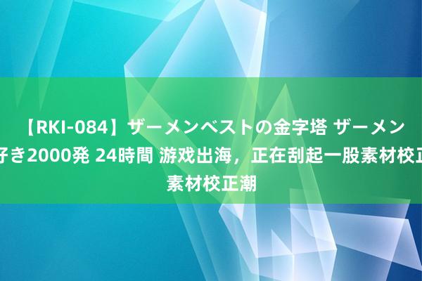 【RKI-084】ザーメンベストの金字塔 ザーメン大好き2000発 24時間 游戏出海，正在刮起一股素材校正潮