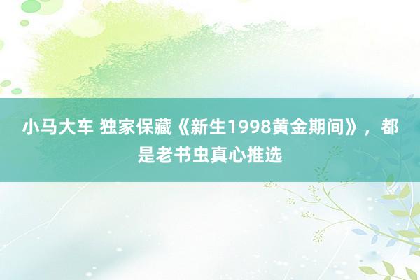 小马大车 独家保藏《新生1998黄金期间》，都是老书虫真心推选