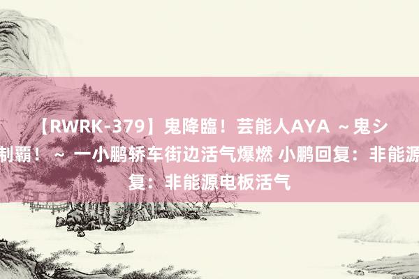 【RWRK-379】鬼降臨！芸能人AYA ～鬼シリーズ全制覇！～ 一小鹏轿车街边活气爆燃 小鹏回复：非能源电板活气