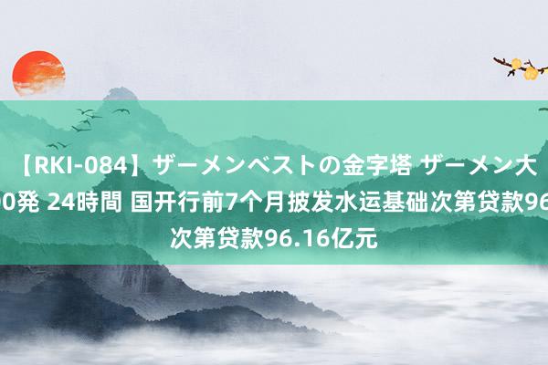 【RKI-084】ザーメンベストの金字塔 ザーメン大好き2000発 24時間 国开行前7个月披发水运基础次第贷款96.16亿元