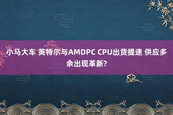 小马大车 英特尔与AMDPC CPU出货提速 供应多余出现革新?