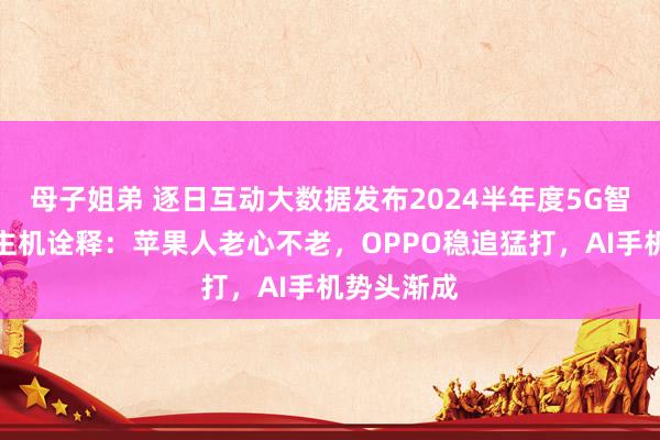 母子姐弟 逐日互动大数据发布2024半年度5G智高东说念主机诠释：苹果人老心不老，OPPO稳追猛打，AI手机势头渐成