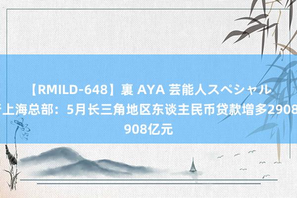 【RMILD-648】裏 AYA 芸能人スペシャル 央行上海总部：5月长三角地区东谈主民币贷款增多2908亿元