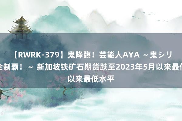 【RWRK-379】鬼降臨！芸能人AYA ～鬼シリーズ全制覇！～ 新加坡铁矿石期货跌至2023年5月以来最低水平