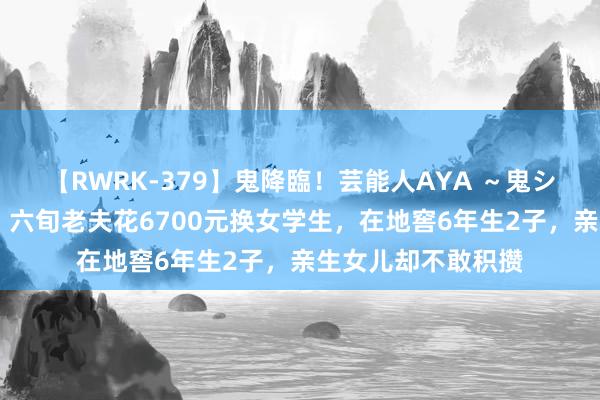 【RWRK-379】鬼降臨！芸能人AYA ～鬼シリーズ全制覇！～ 六旬老夫花6700元换女学生，在地窖6年生2子，亲生女儿却不敢积攒