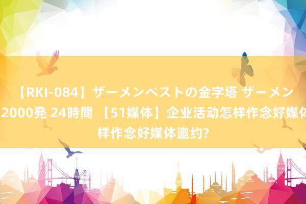 【RKI-084】ザーメンベストの金字塔 ザーメン大好き2000発 24時間 【51媒体】企业活动怎样作念好媒体邀约?