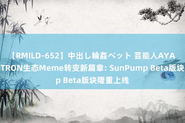 【RMILD-652】中出し輪姦ペット 芸能人AYA 揭开波场TRON生态Meme转变新篇章: SunPump Beta版块隆重上线