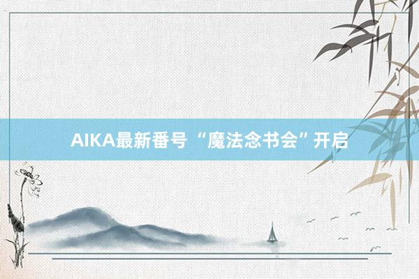 AIKA最新番号 “魔法念书会”开启