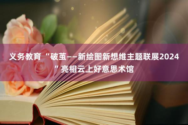 义务教育 “破茧——新绘图新想维主题联展2024”亮相云上好意思术馆