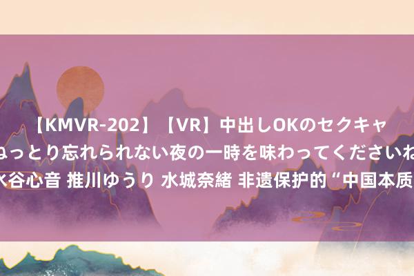 【KMVR-202】【VR】中出しOKのセクキャバにようこそ◆～濃密ねっとり忘れられない夜の一時を味わってくださいね◆～ 波多野結衣 AIKA 水谷心音 推川ゆうり 水城奈緒 非遗保护的“中国本质与中国训戒”——涵芬书斋名家系列讲座”第十四讲举行