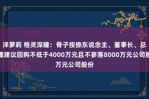 洋萝莉 格灵深瞳：骨子按捺东说念主、董事长、总司理建议回购不低于4000万元且不寥落8000万元公司股份