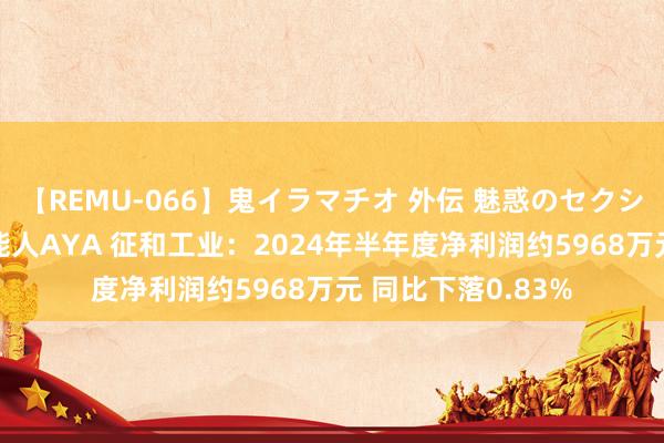 【REMU-066】鬼イラマチオ 外伝 魅惑のセクシーイラマチオ 芸能人AYA 征和工业：2024年半年度净利润约5968万元 同比下落0.83%